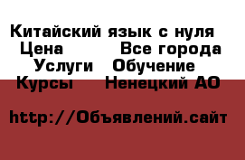 Китайский язык с нуля. › Цена ­ 750 - Все города Услуги » Обучение. Курсы   . Ненецкий АО